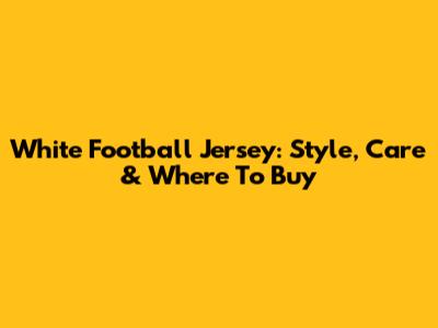 White Football Jersey: Style, Care & Where To Buy