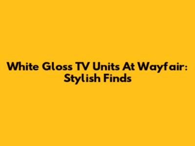 White Gloss TV Units At Wayfair: Stylish Finds