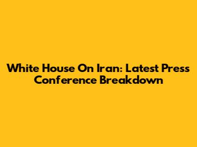 White House On Iran: Latest Press Conference Breakdown