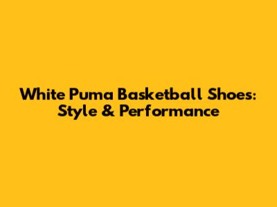 White Puma Basketball Shoes: Style & Performance