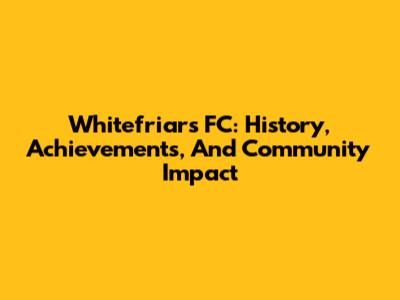 Whitefriars FC: History, Achievements, And Community Impact