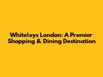 Whiteleys London: A Premier Shopping & Dining Destination
