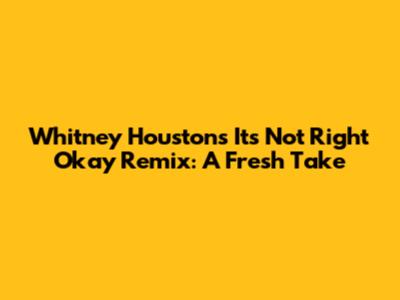Whitney Houston's 'It's Not Right Okay' Remix: A Fresh Take