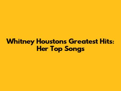 Whitney Houston's Greatest Hits: Her Top Songs