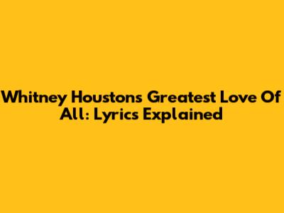 Whitney Houston's Greatest Love Of All: Lyrics Explained