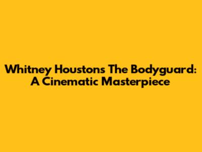 Whitney Houston's The Bodyguard: A Cinematic Masterpiece
