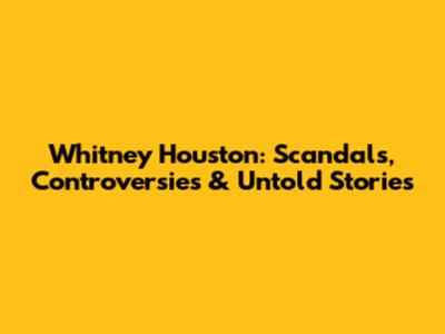 Whitney Houston: Scandals, Controversies & Untold Stories