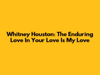 Whitney Houston: The Enduring Love In 'Your Love Is My Love'