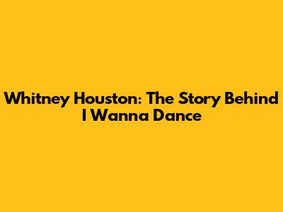Whitney Houston: The Story Behind "I Wanna Dance"