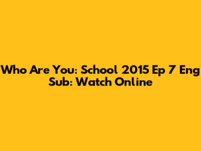 Who Are You: School 2015 Ep 7 Eng Sub: Watch Online