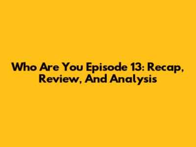 Who Are You Episode 13: Recap, Review, And Analysis