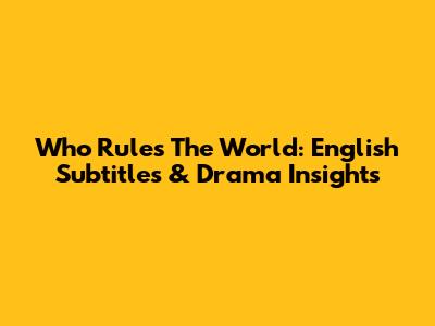 Who Rules The World: English Subtitles & Drama Insights
