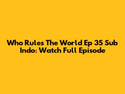 Who Rules The World Ep 35 Sub Indo: Watch Full Episode