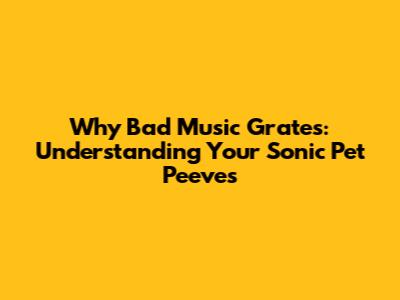 Why Bad Music Grates: Understanding Your Sonic Pet Peeves