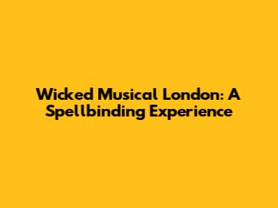 Wicked Musical London: A Spellbinding Experience