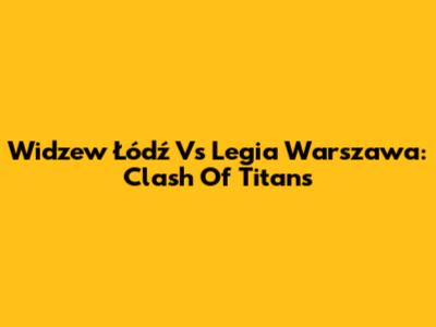 Widzew Łódź Vs Legia Warszawa: Clash Of Titans