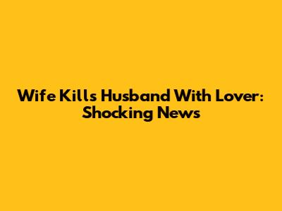 Wife Kills Husband With Lover: Shocking News