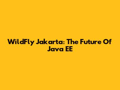 WildFly Jakarta: The Future Of Java EE