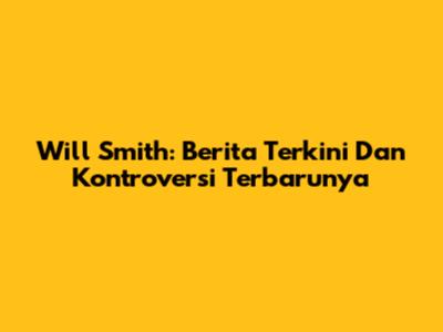 Will Smith: Berita Terkini Dan Kontroversi Terbarunya