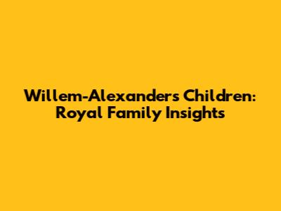 Willem-Alexander's Children: Royal Family Insights