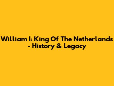William I: King Of The Netherlands - History & Legacy