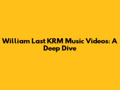 William Last KRM Music Videos: A Deep Dive