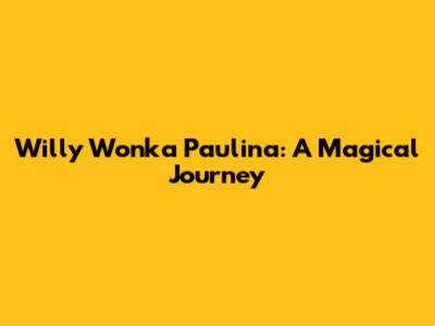 Willy Wonka Paulina: A Magical Journey