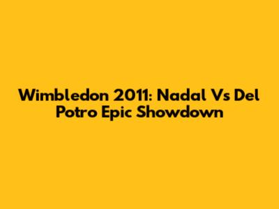 Wimbledon 2011: Nadal Vs Del Potro Epic Showdown