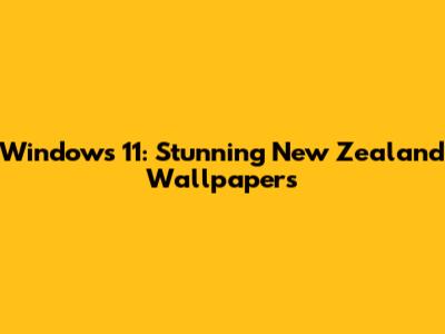 Windows 11: Stunning New Zealand Wallpapers