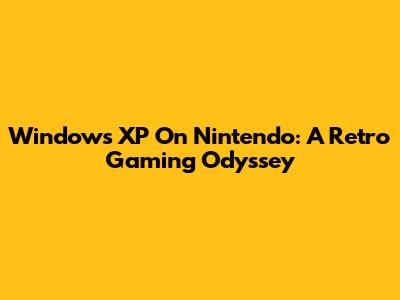 Windows XP On Nintendo: A Retro Gaming Odyssey