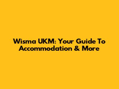 Wisma UKM: Your Guide To Accommodation & More