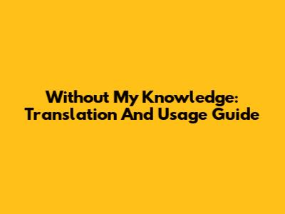 Without My Knowledge: Translation And Usage Guide