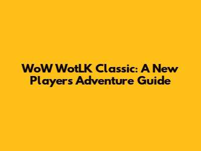 WoW WotLK Classic: A New Player's Adventure Guide