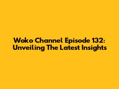 Woko Channel Episode 132: Unveiling The Latest Insights