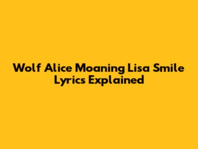 Wolf Alice "Moaning Lisa Smile" Lyrics Explained
