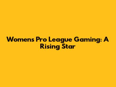 Women's Pro League Gaming: A Rising Star