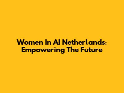 Women In AI Netherlands: Empowering The Future
