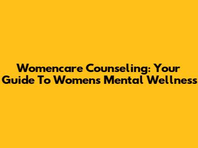 Womencare Counseling: Your Guide To Women's Mental Wellness