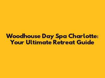 Woodhouse Day Spa Charlotte: Your Ultimate Retreat Guide