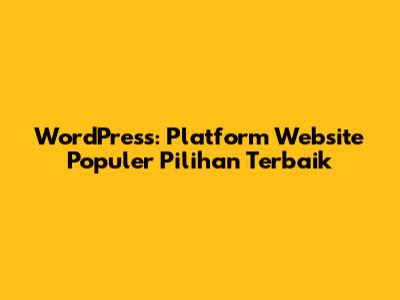 WordPress: Platform Website Populer Pilihan Terbaik