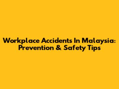 Workplace Accidents In Malaysia: Prevention & Safety Tips