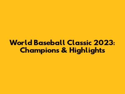 World Baseball Classic 2023: Champions & Highlights