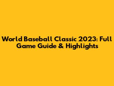 World Baseball Classic 2023: Full Game Guide & Highlights