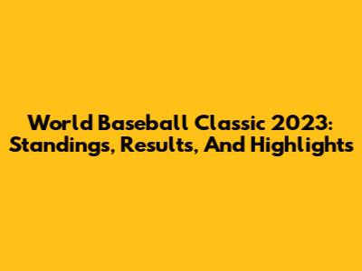 World Baseball Classic 2023: Standings, Results, And Highlights