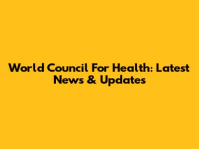 World Council For Health: Latest News & Updates