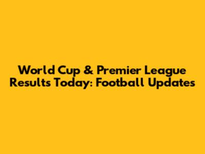 World Cup & Premier League Results Today: Football Updates