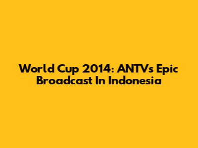 World Cup 2014: ANTV's Epic Broadcast In Indonesia