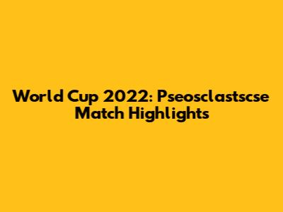 World Cup 2022: Pseosclastscse Match Highlights