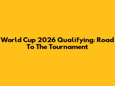 World Cup 2026 Qualifying: Road To The Tournament