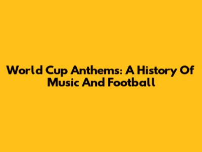 World Cup Anthems: A History Of Music And Football